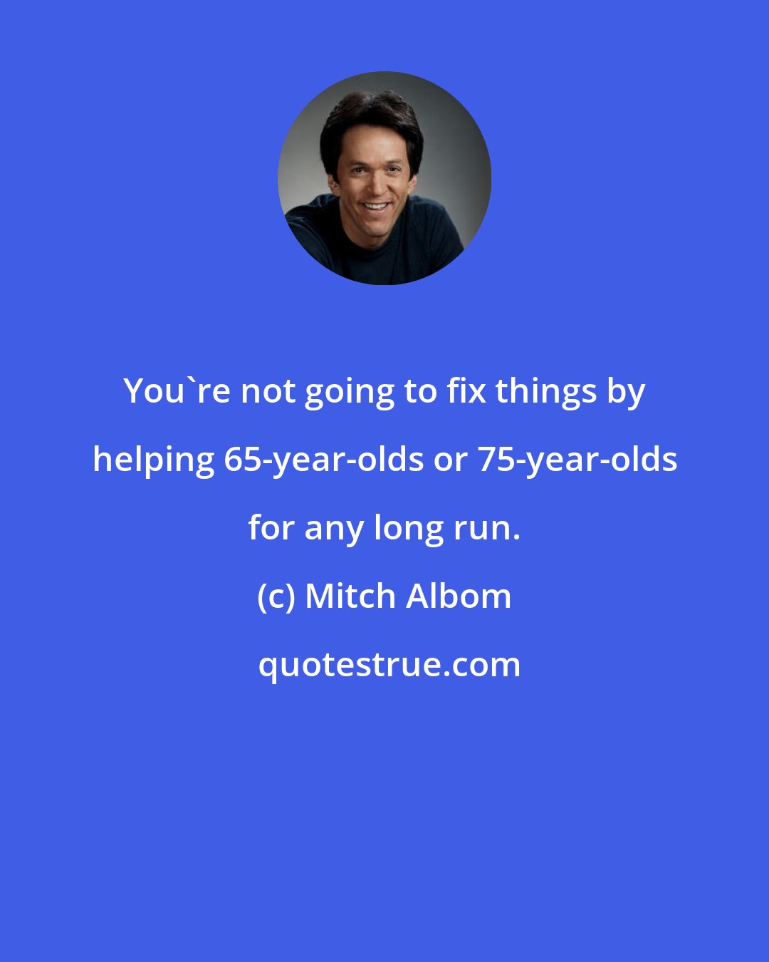 Mitch Albom: You're not going to fix things by helping 65-year-olds or 75-year-olds for any long run.