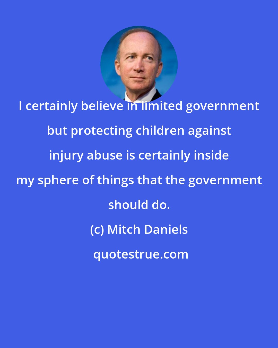 Mitch Daniels: I certainly believe in limited government but protecting children against injury abuse is certainly inside my sphere of things that the government should do.