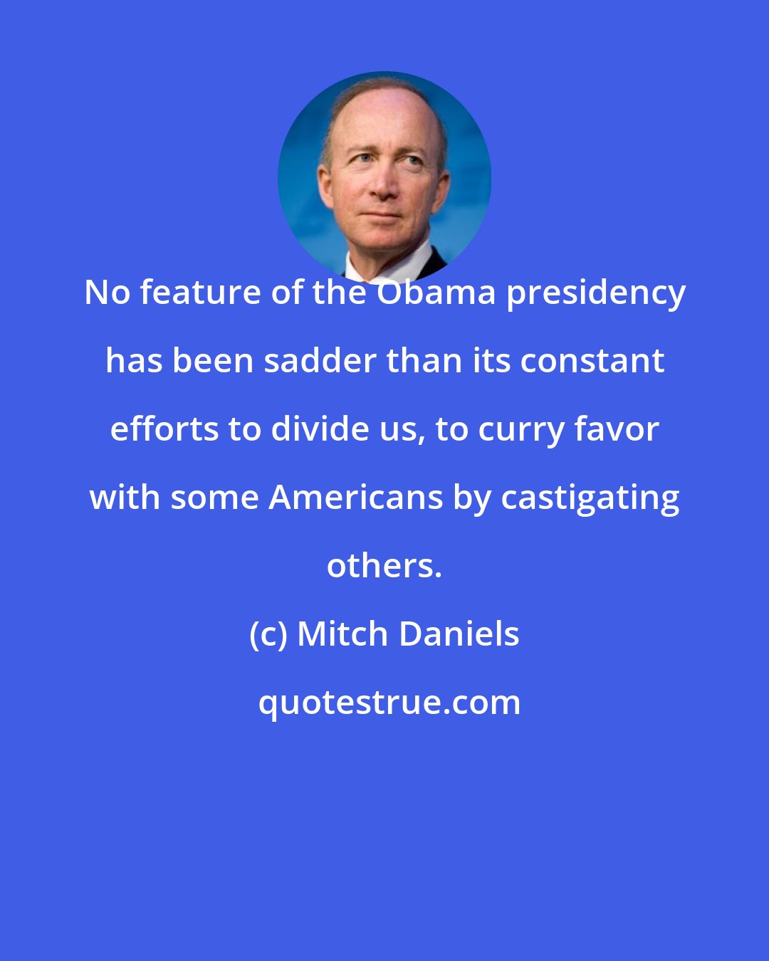 Mitch Daniels: No feature of the Obama presidency has been sadder than its constant efforts to divide us, to curry favor with some Americans by castigating others.