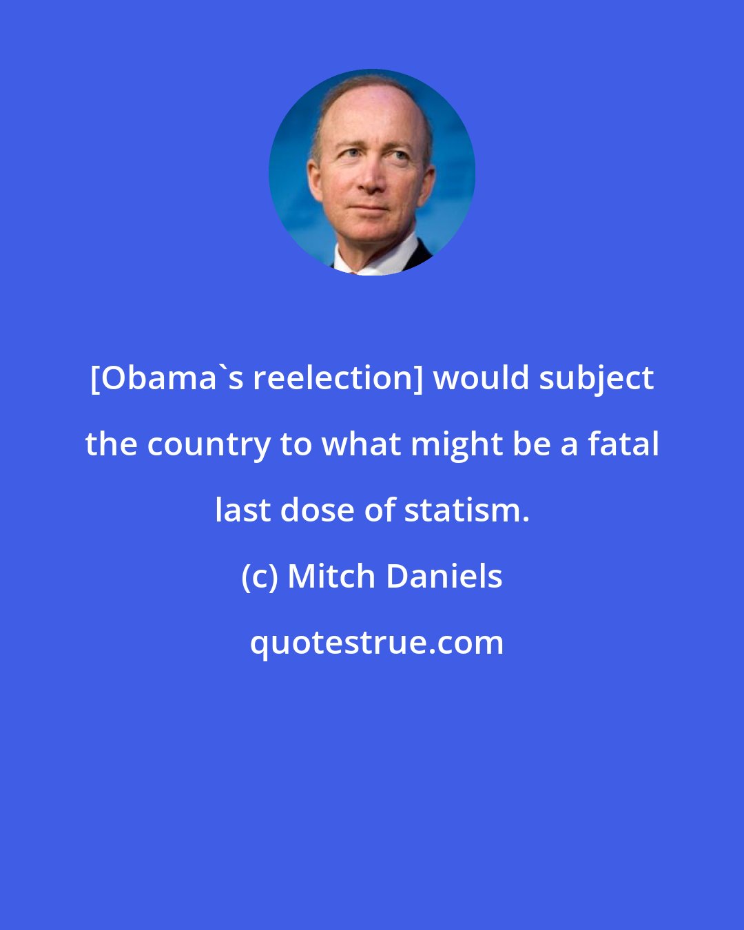 Mitch Daniels: [Obama's reelection] would subject the country to what might be a fatal last dose of statism.