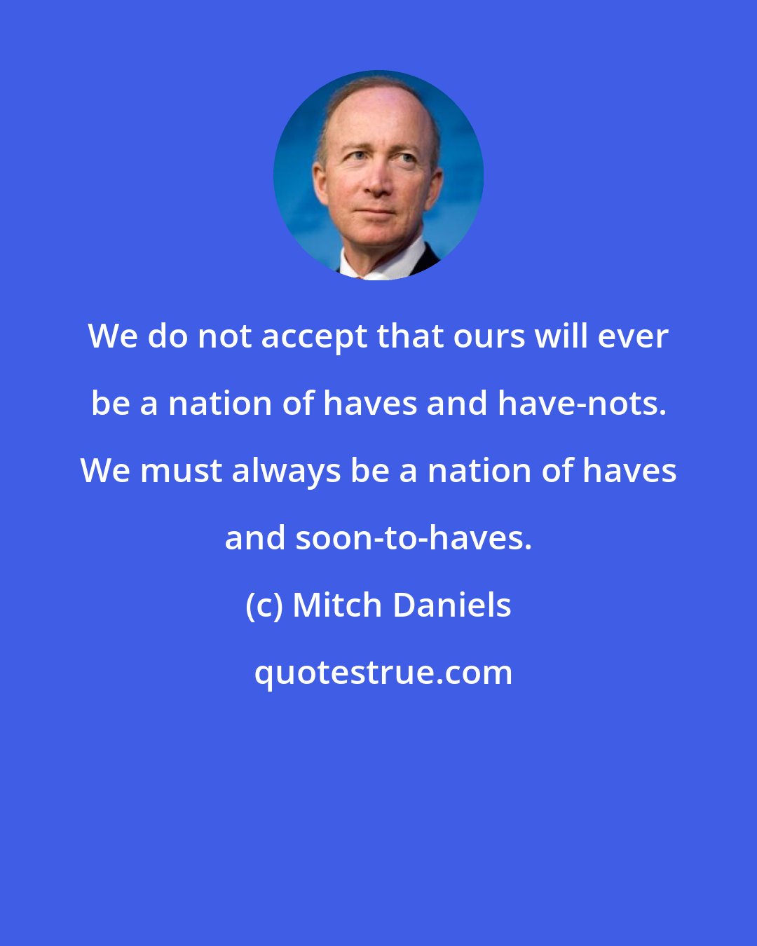 Mitch Daniels: We do not accept that ours will ever be a nation of haves and have-nots. We must always be a nation of haves and soon-to-haves.