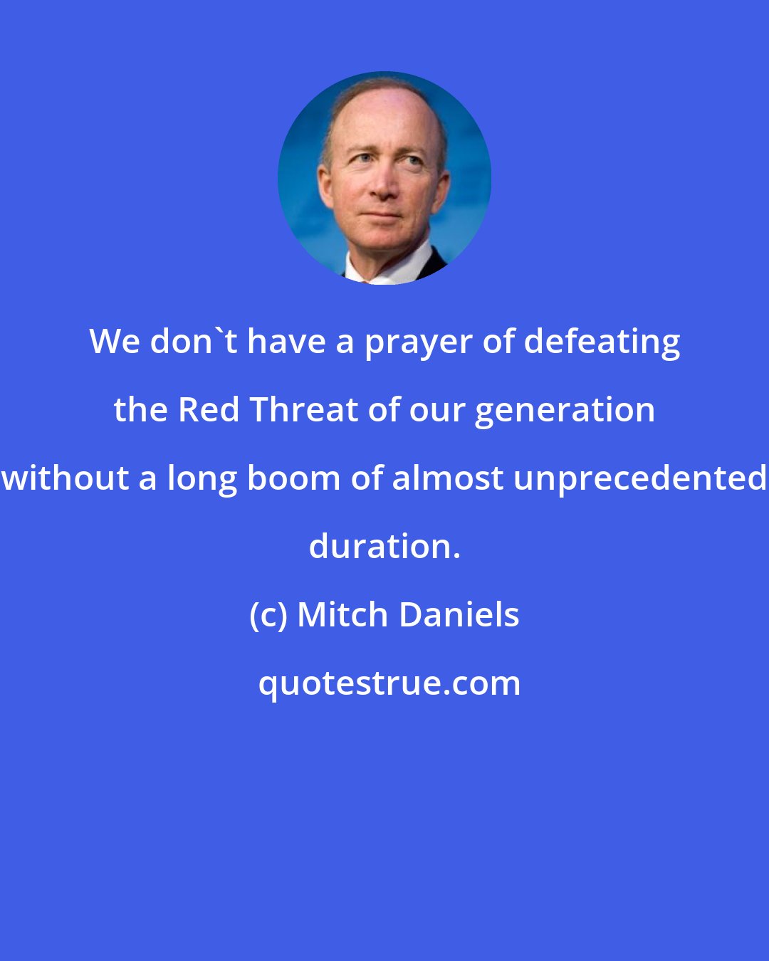 Mitch Daniels: We don't have a prayer of defeating the Red Threat of our generation without a long boom of almost unprecedented duration.