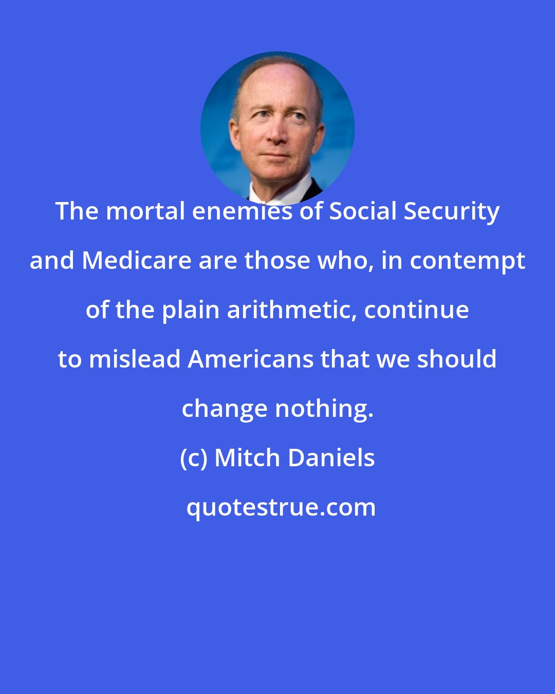 Mitch Daniels: The mortal enemies of Social Security and Medicare are those who, in contempt of the plain arithmetic, continue to mislead Americans that we should change nothing.