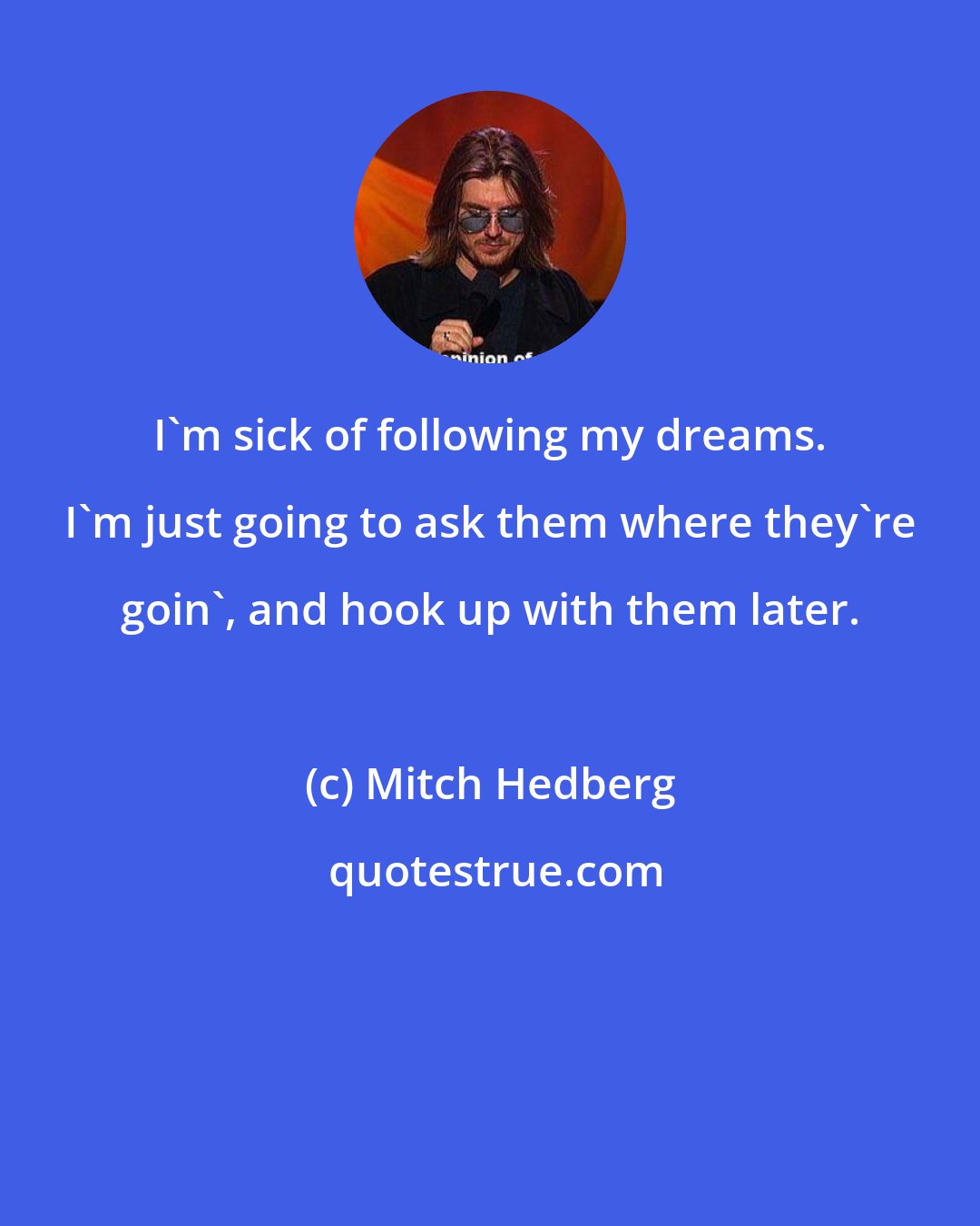 Mitch Hedberg: I'm sick of following my dreams. I'm just going to ask them where they're goin', and hook up with them later.