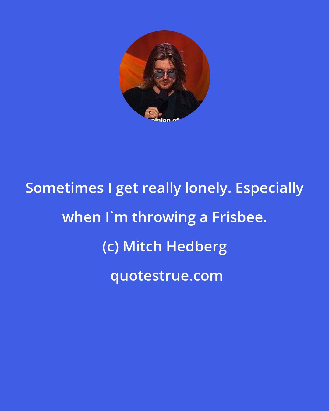 Mitch Hedberg: Sometimes I get really lonely. Especially when I'm throwing a Frisbee.