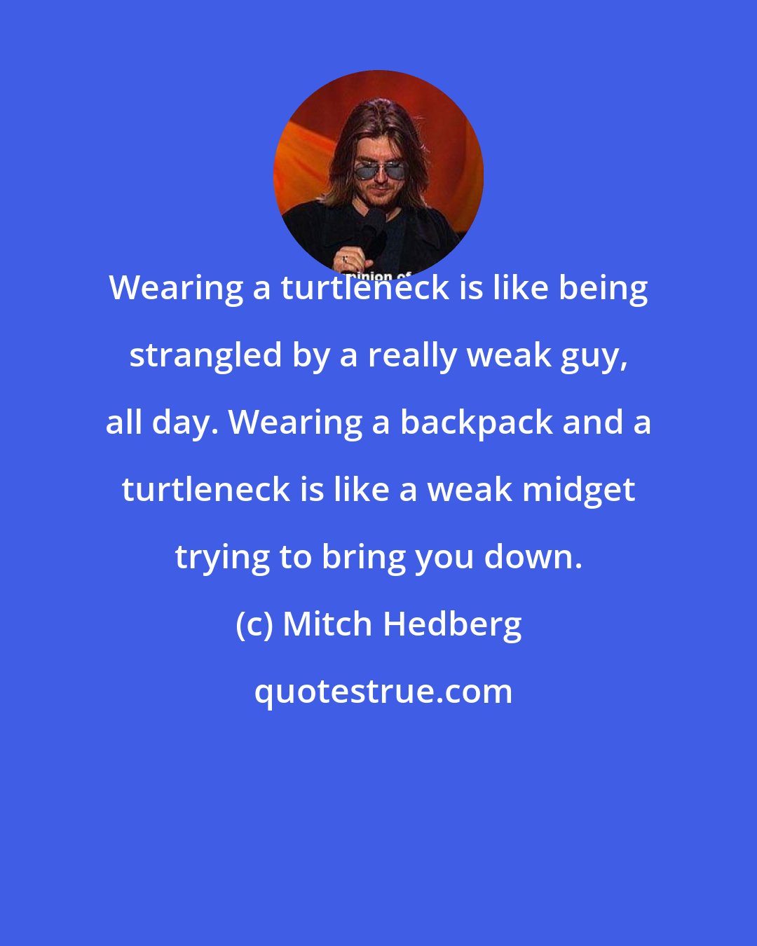 Mitch Hedberg: Wearing a turtleneck is like being strangled by a really weak guy, all day. Wearing a backpack and a turtleneck is like a weak midget trying to bring you down.