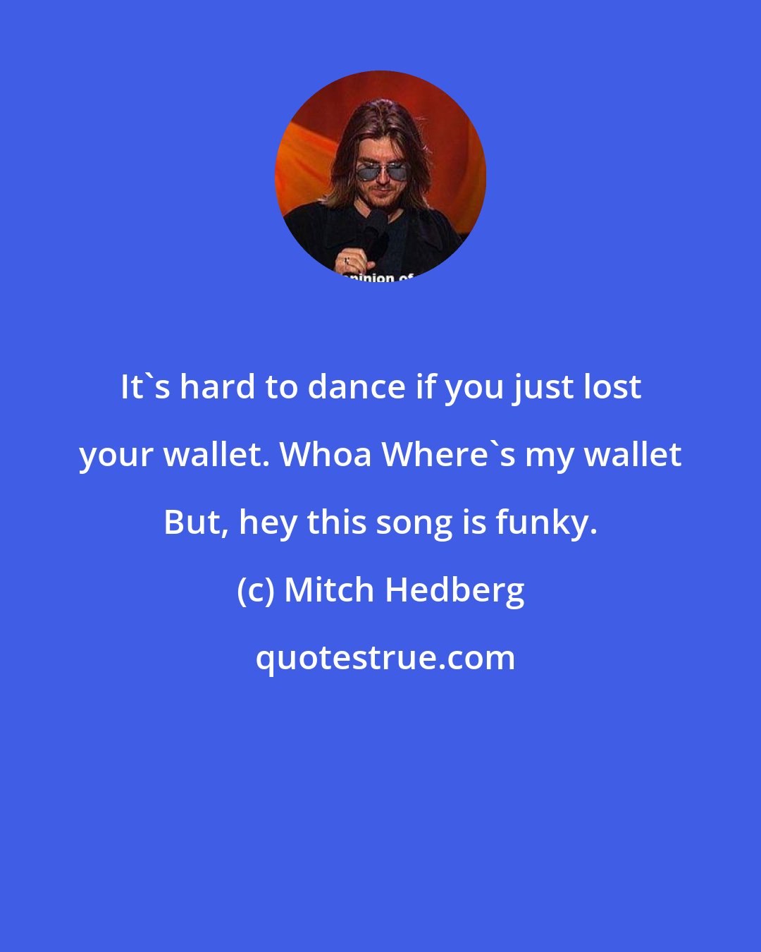 Mitch Hedberg: It's hard to dance if you just lost your wallet. Whoa Where's my wallet But, hey this song is funky.
