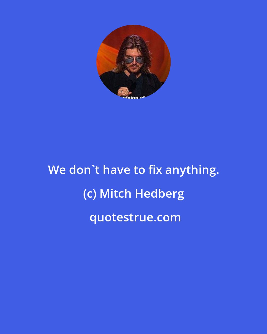 Mitch Hedberg: We don't have to fix anything.