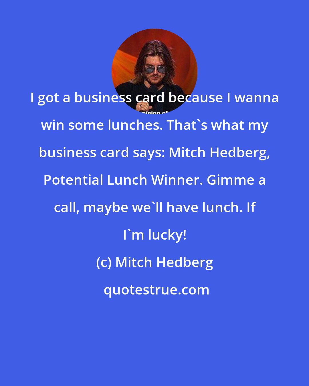 Mitch Hedberg: I got a business card because I wanna win some lunches. That's what my business card says: Mitch Hedberg, Potential Lunch Winner. Gimme a call, maybe we'll have lunch. If I'm lucky!