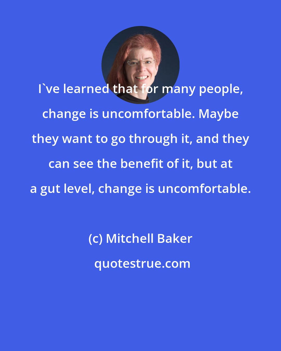 Mitchell Baker: I've learned that for many people, change is uncomfortable. Maybe they want to go through it, and they can see the benefit of it, but at a gut level, change is uncomfortable.