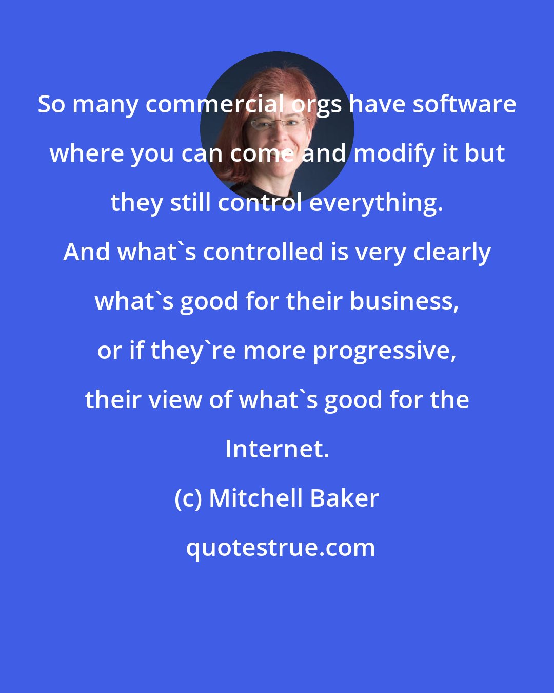 Mitchell Baker: So many commercial orgs have software where you can come and modify it but they still control everything. And what's controlled is very clearly what's good for their business, or if they're more progressive, their view of what's good for the Internet.