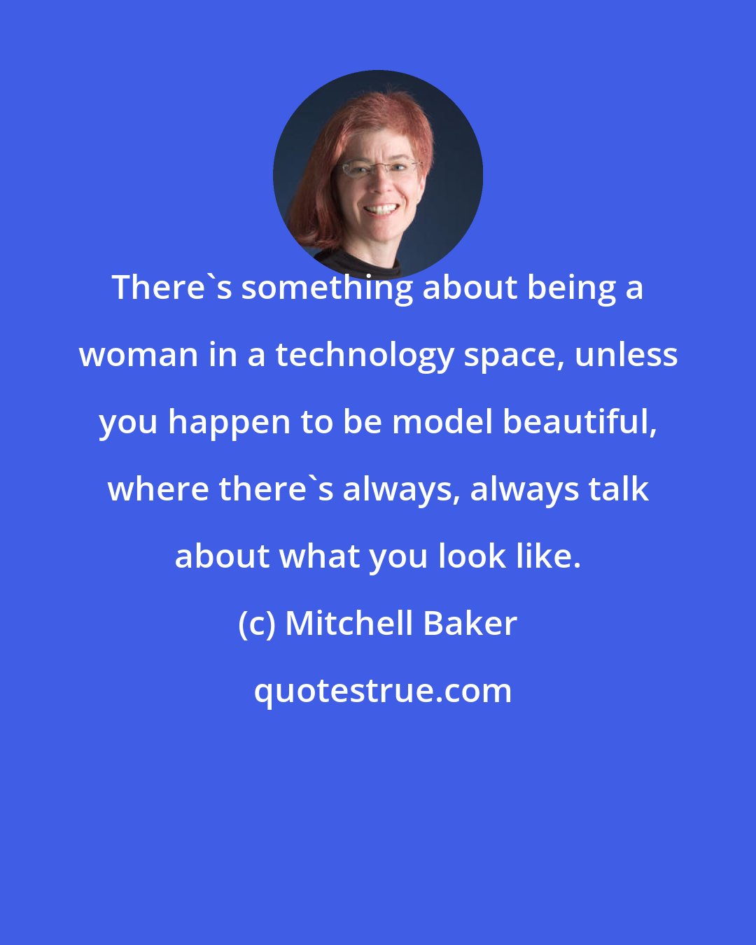 Mitchell Baker: There's something about being a woman in a technology space, unless you happen to be model beautiful, where there's always, always talk about what you look like.