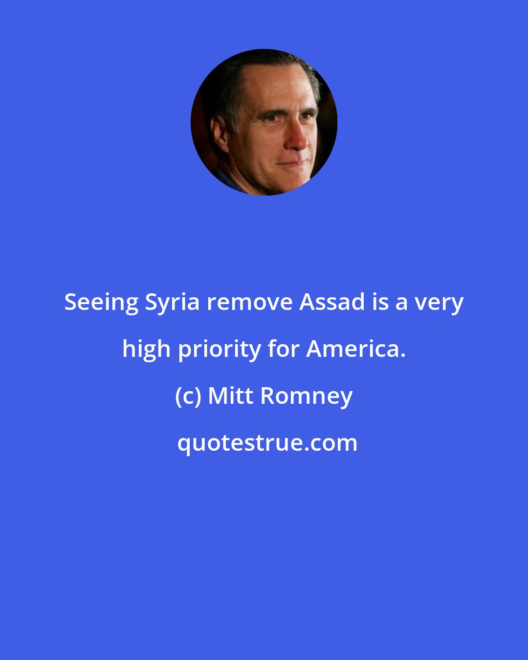 Mitt Romney: Seeing Syria remove Assad is a very high priority for America.