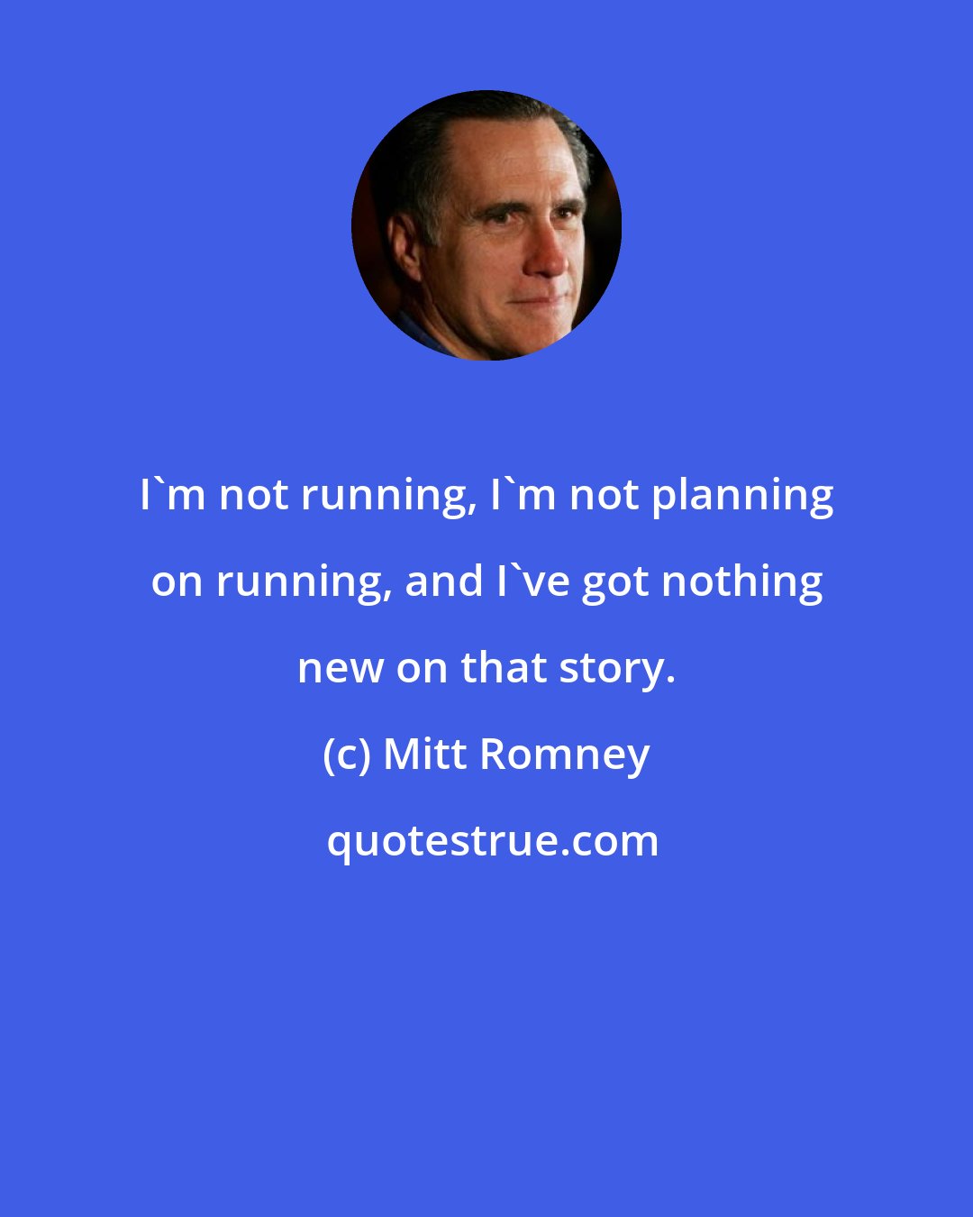 Mitt Romney: I'm not running, I'm not planning on running, and I've got nothing new on that story.