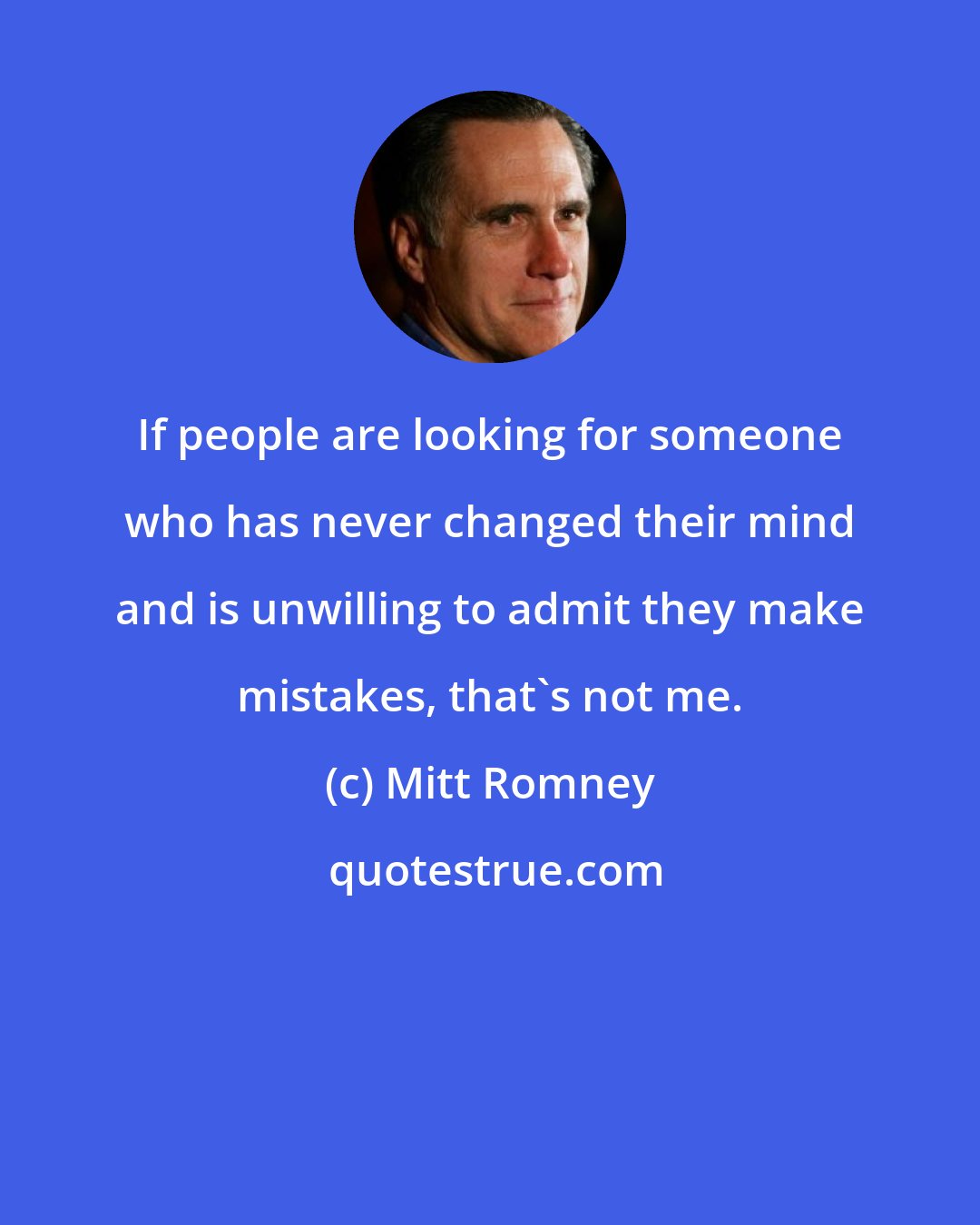 Mitt Romney: If people are looking for someone who has never changed their mind and is unwilling to admit they make mistakes, that's not me.