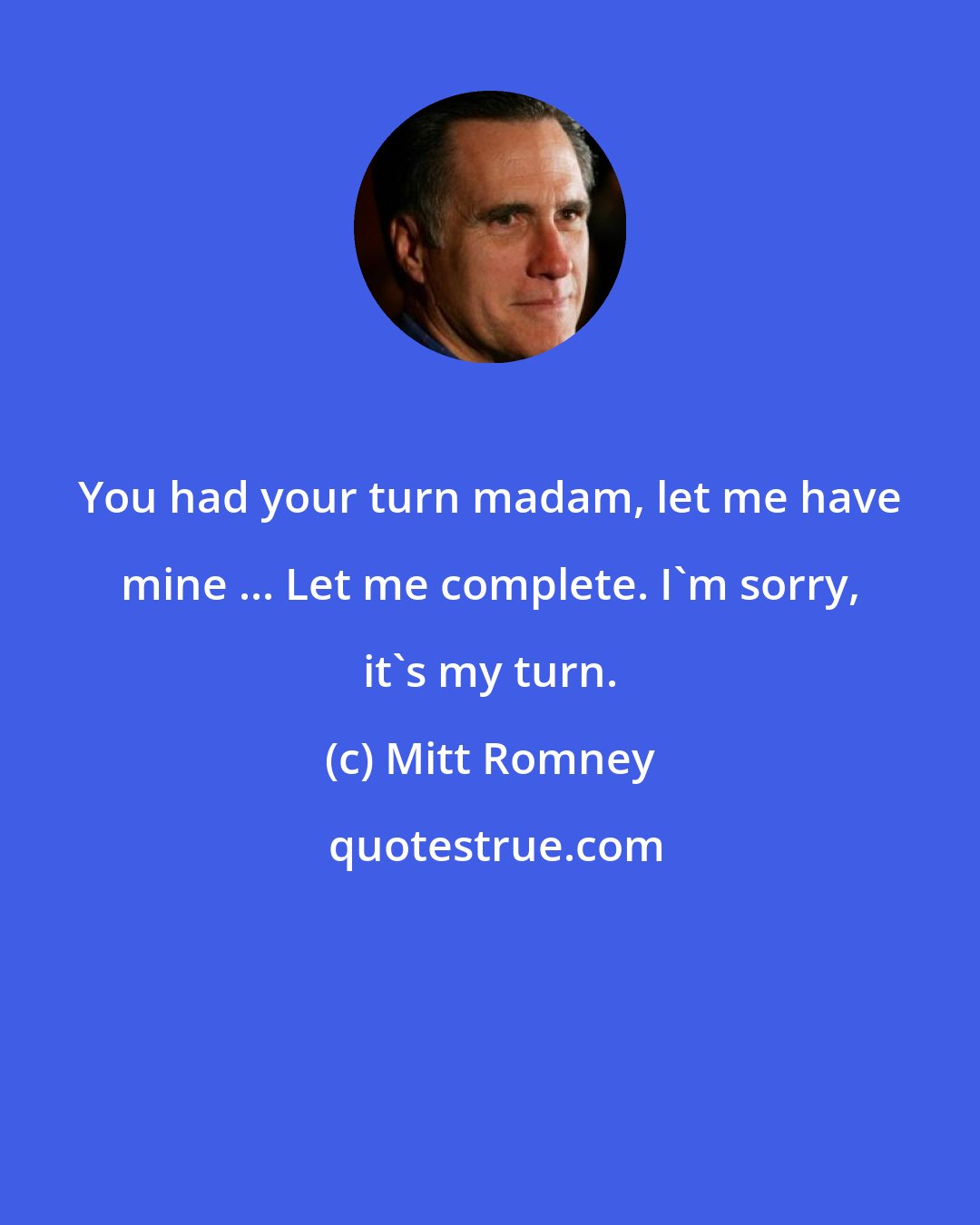 Mitt Romney: You had your turn madam, let me have mine ... Let me complete. I'm sorry, it's my turn.