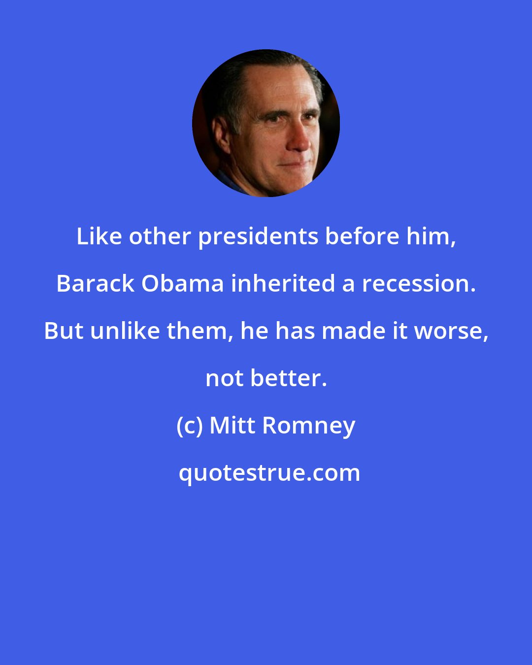 Mitt Romney: Like other presidents before him, Barack Obama inherited a recession. But unlike them, he has made it worse, not better.