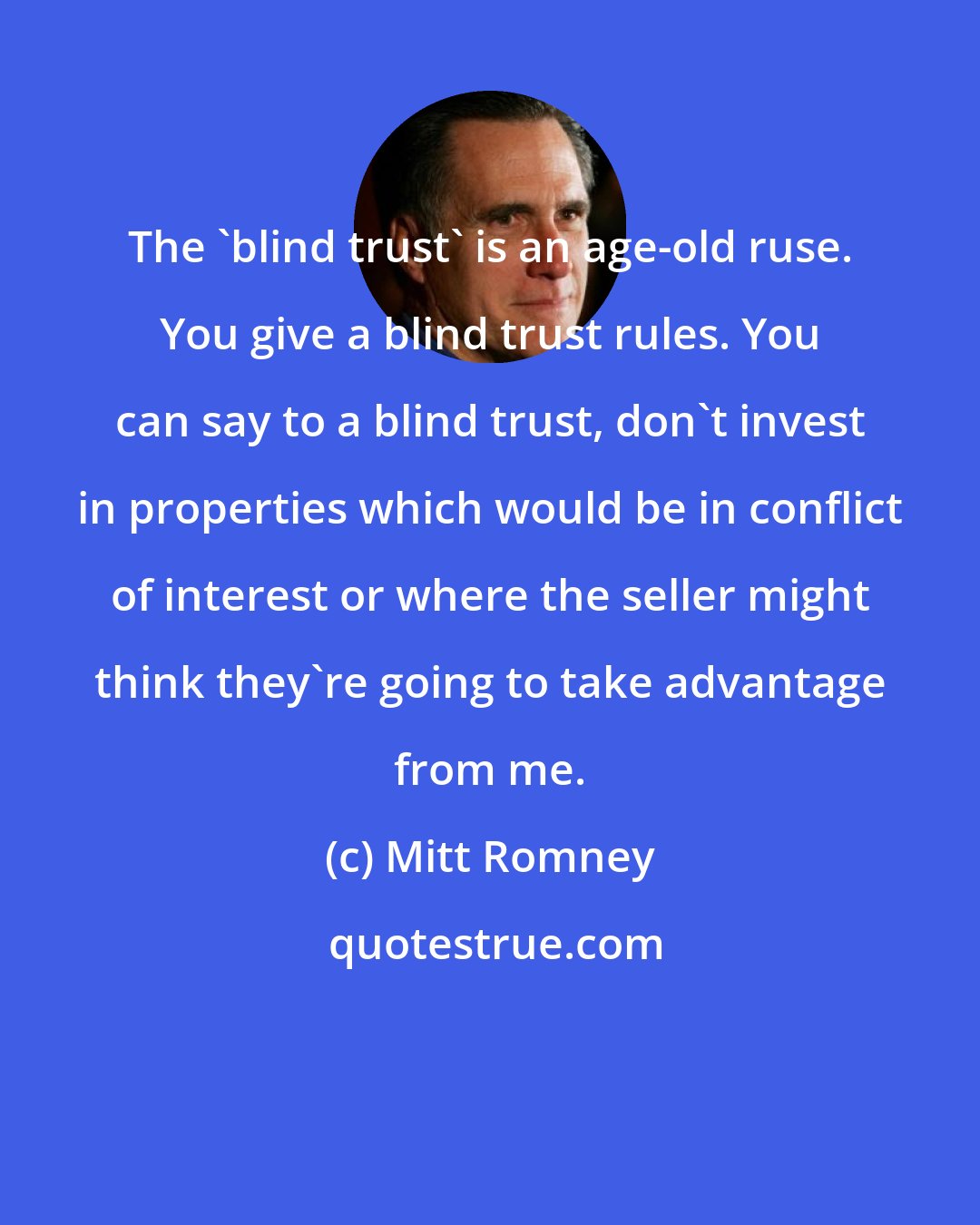 Mitt Romney: The 'blind trust' is an age-old ruse. You give a blind trust rules. You can say to a blind trust, don't invest in properties which would be in conflict of interest or where the seller might think they're going to take advantage from me.