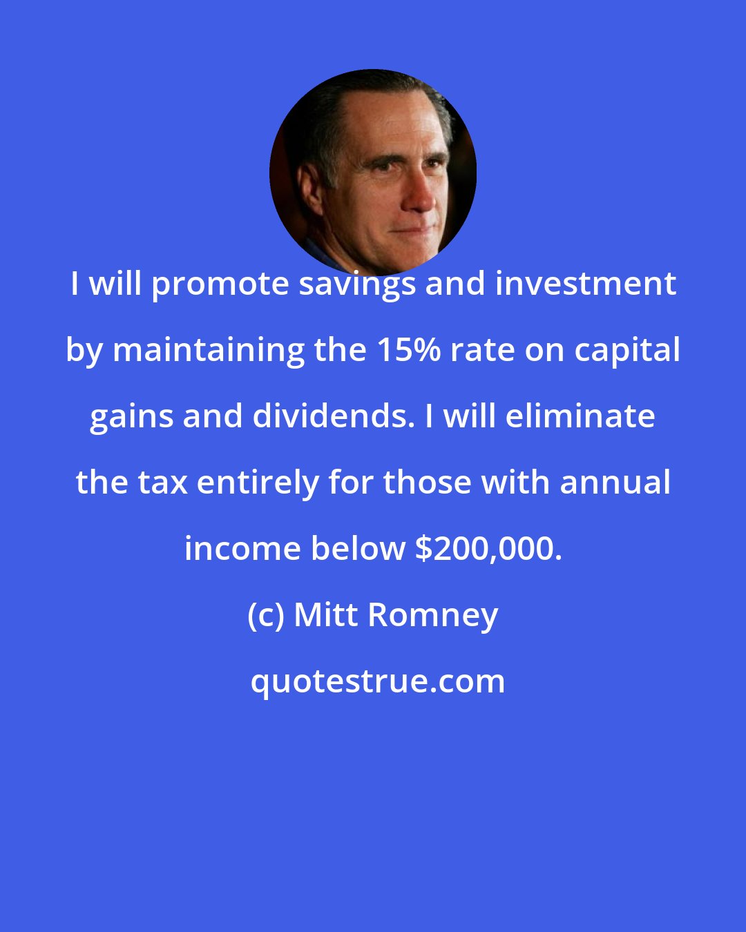 Mitt Romney: I will promote savings and investment by maintaining the 15% rate on capital gains and dividends. I will eliminate the tax entirely for those with annual income below $200,000.