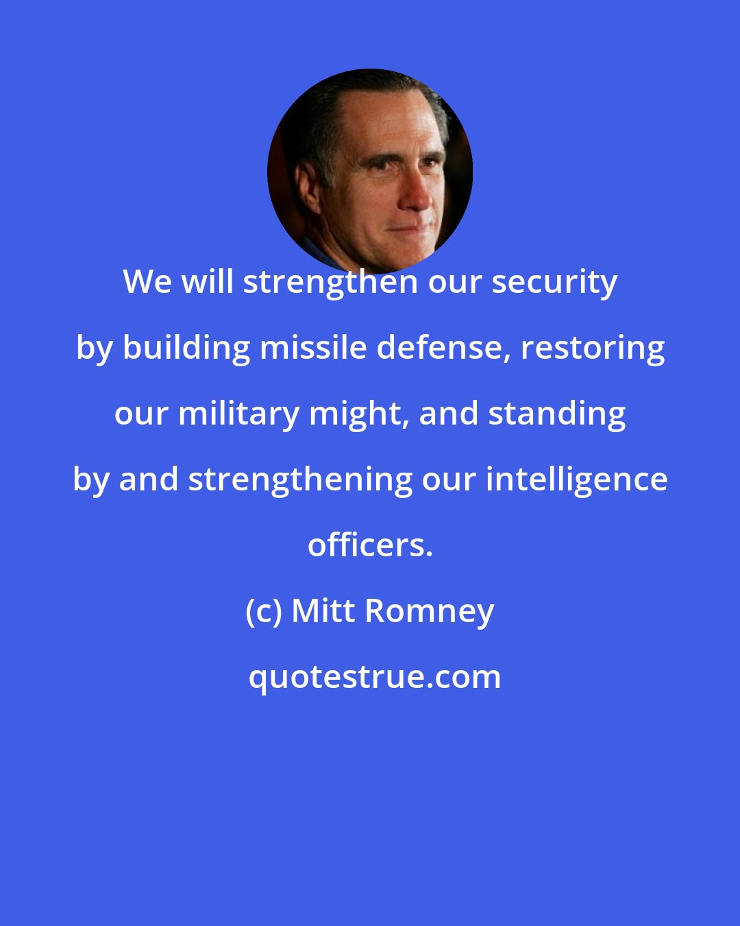 Mitt Romney: We will strengthen our security by building missile defense, restoring our military might, and standing by and strengthening our intelligence officers.