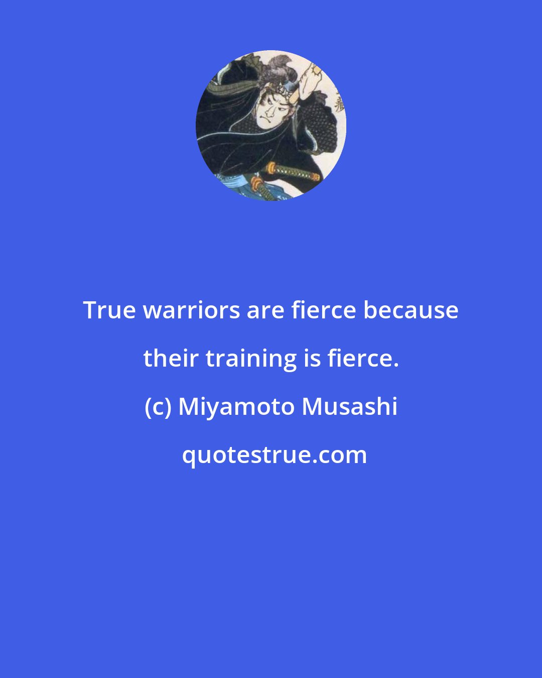 Miyamoto Musashi: True warriors are fierce because their training is fierce.