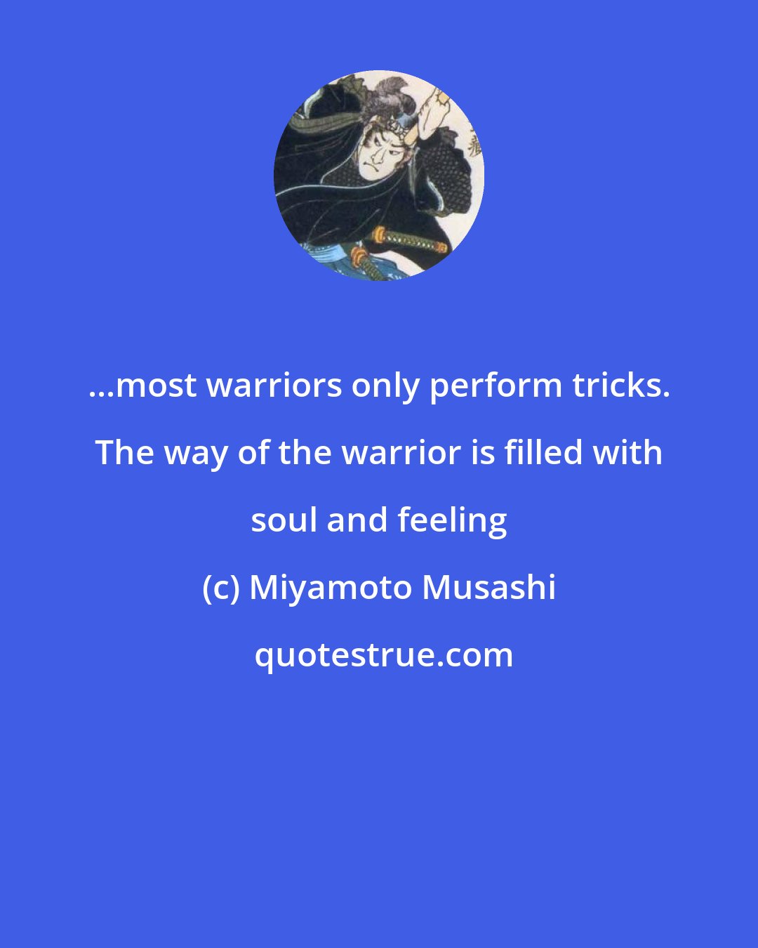 Miyamoto Musashi: ...most warriors only perform tricks. The way of the warrior is filled with soul and feeling