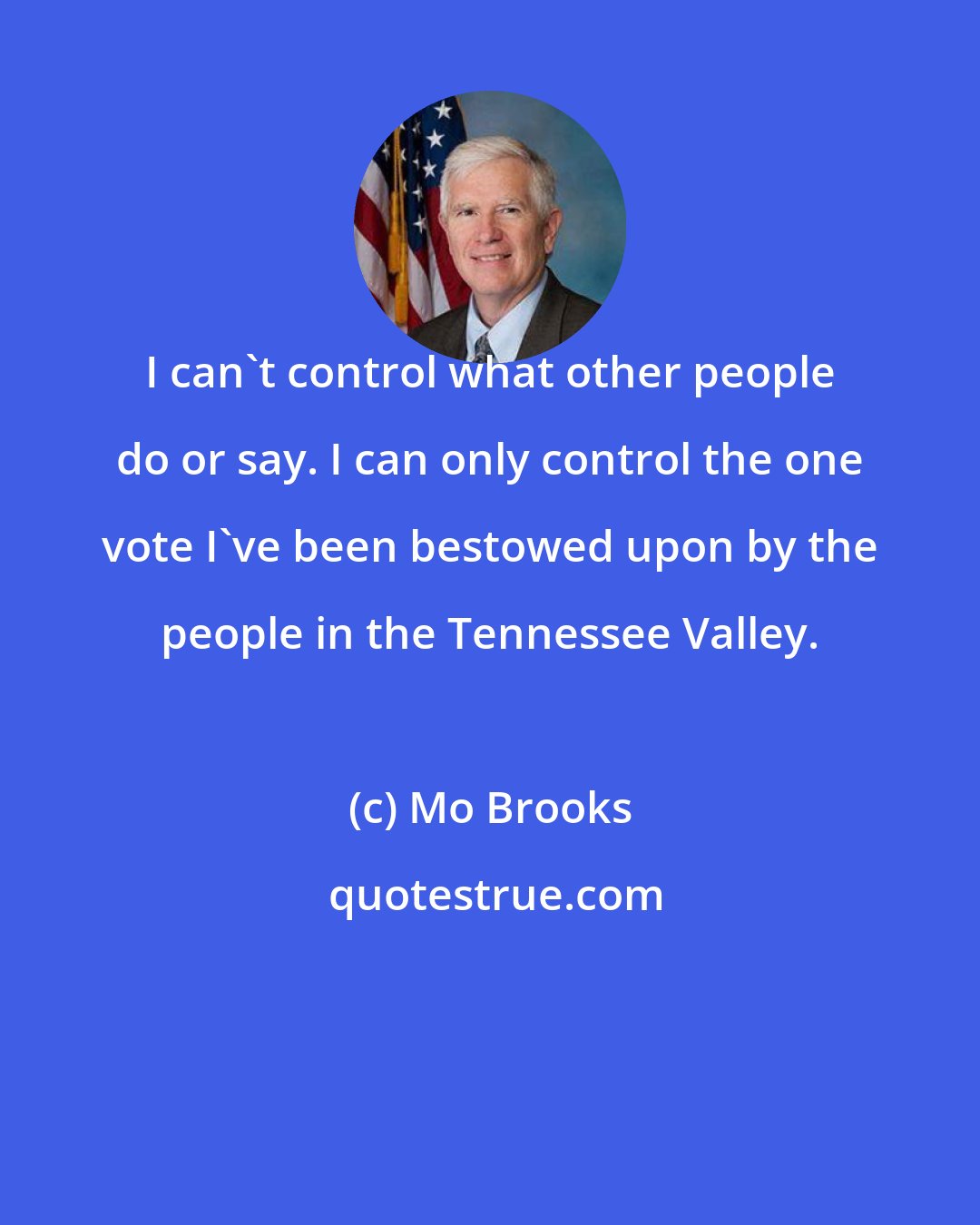 Mo Brooks: I can't control what other people do or say. I can only control the one vote I've been bestowed upon by the people in the Tennessee Valley.