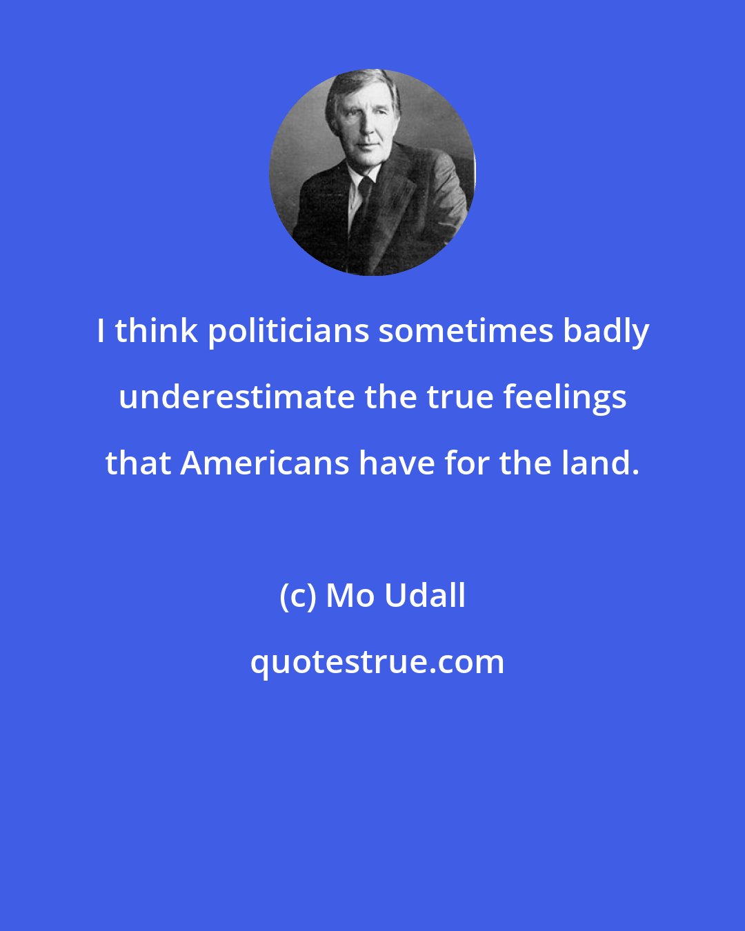 Mo Udall: I think politicians sometimes badly underestimate the true feelings that Americans have for the land.