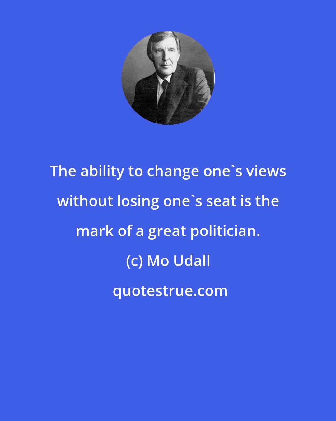 Mo Udall: The ability to change one's views without losing one's seat is the mark of a great politician.