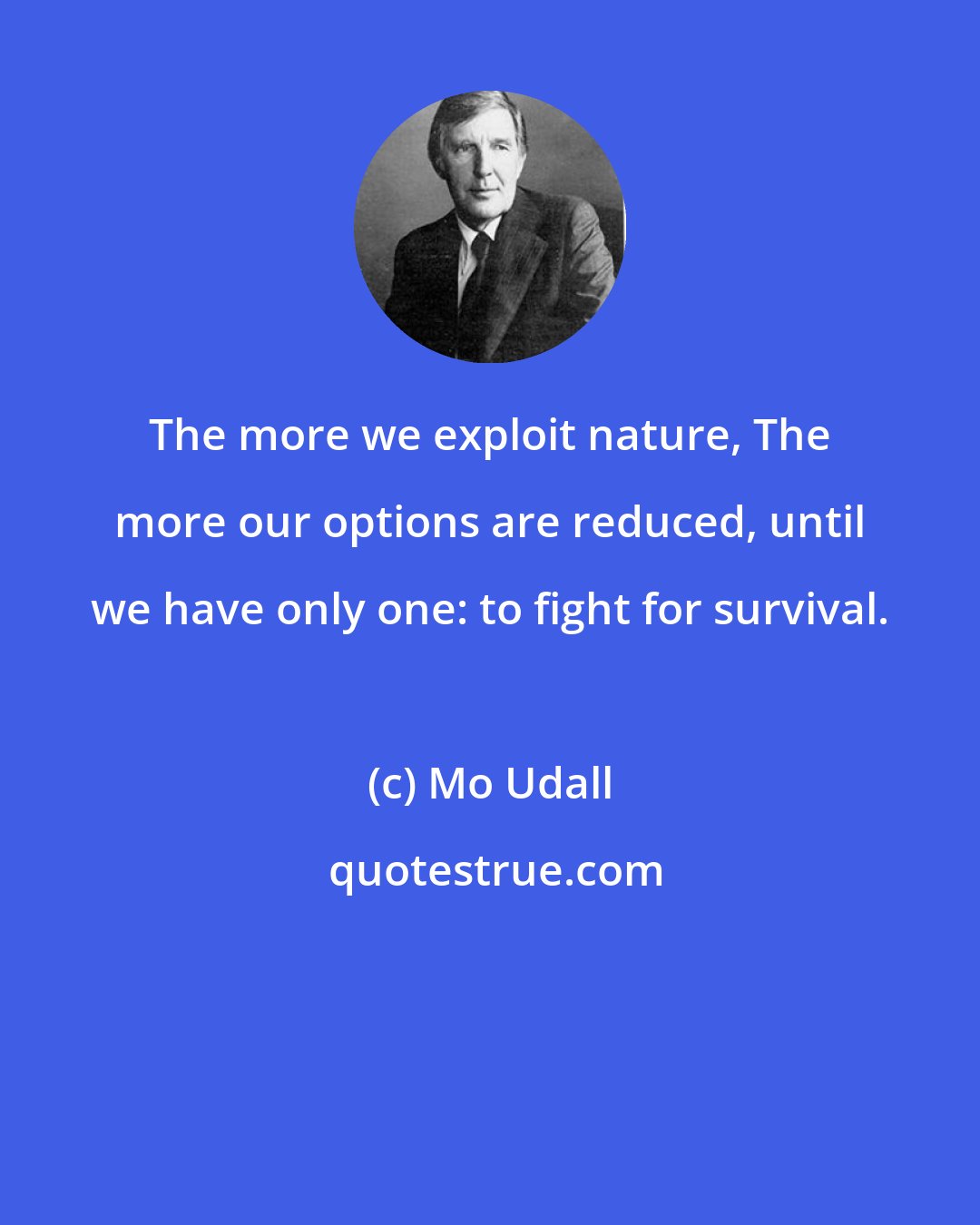 Mo Udall: The more we exploit nature, The more our options are reduced, until we have only one: to fight for survival.