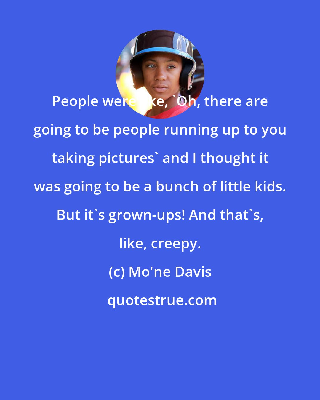 Mo'ne Davis: People were like, 'Oh, there are going to be people running up to you taking pictures' and I thought it was going to be a bunch of little kids. But it's grown-ups! And that's, like, creepy.