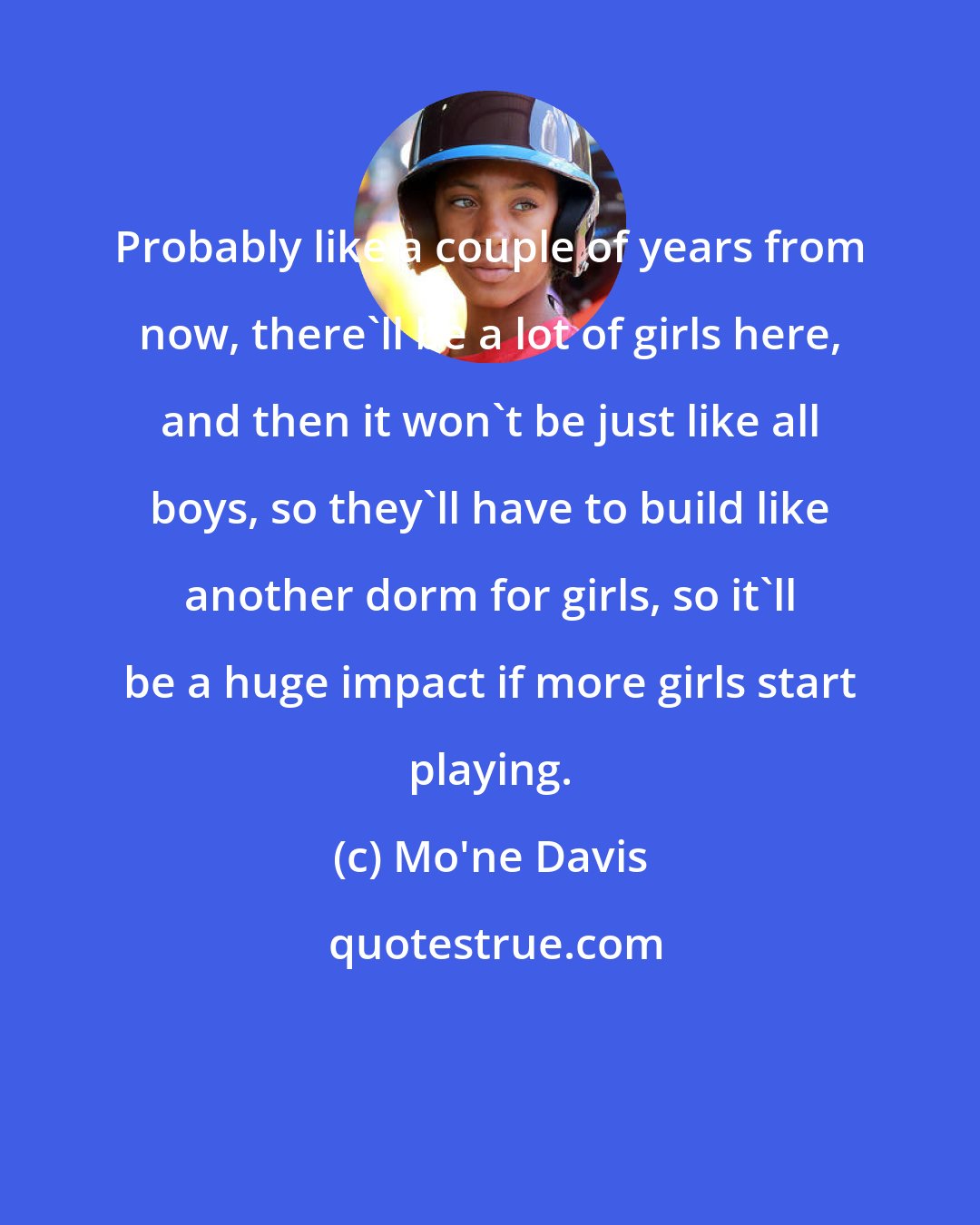 Mo'ne Davis: Probably like a couple of years from now, there'll be a lot of girls here, and then it won't be just like all boys, so they'll have to build like another dorm for girls, so it'll be a huge impact if more girls start playing.