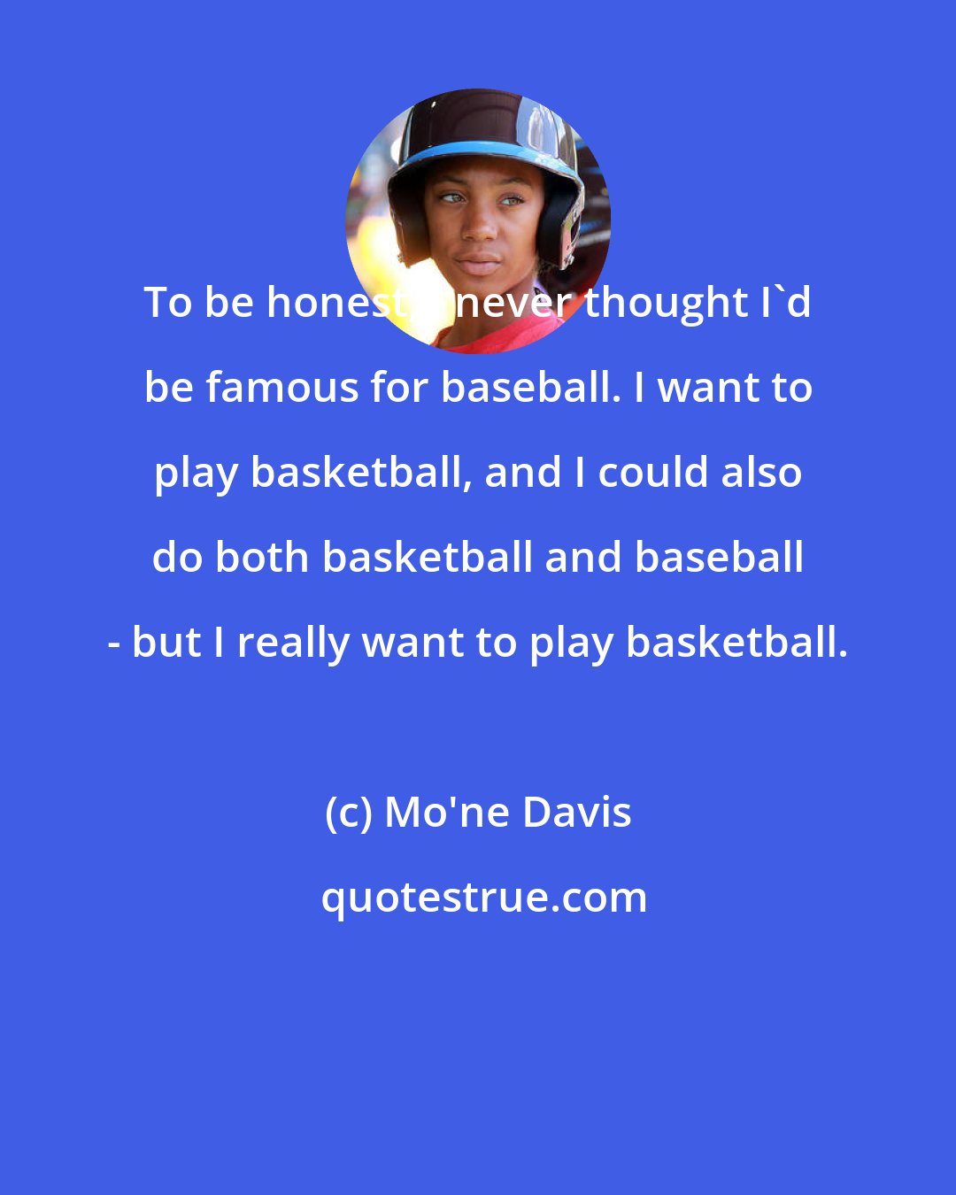 Mo'ne Davis: To be honest, I never thought I'd be famous for baseball. I want to play basketball, and I could also do both basketball and baseball - but I really want to play basketball.