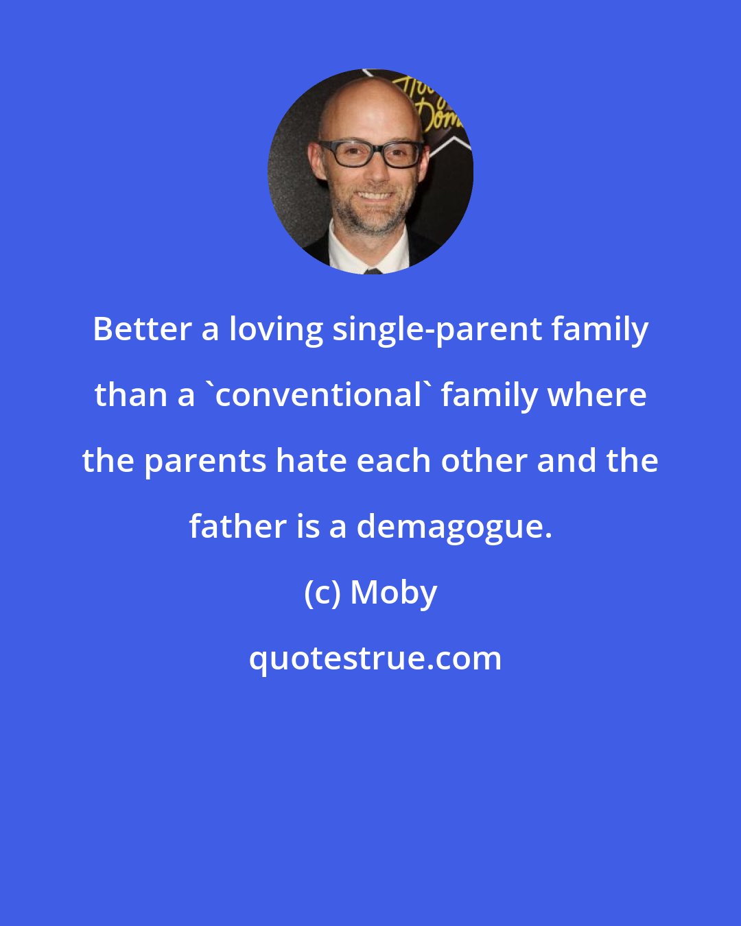 Moby: Better a loving single-parent family than a 'conventional' family where the parents hate each other and the father is a demagogue.