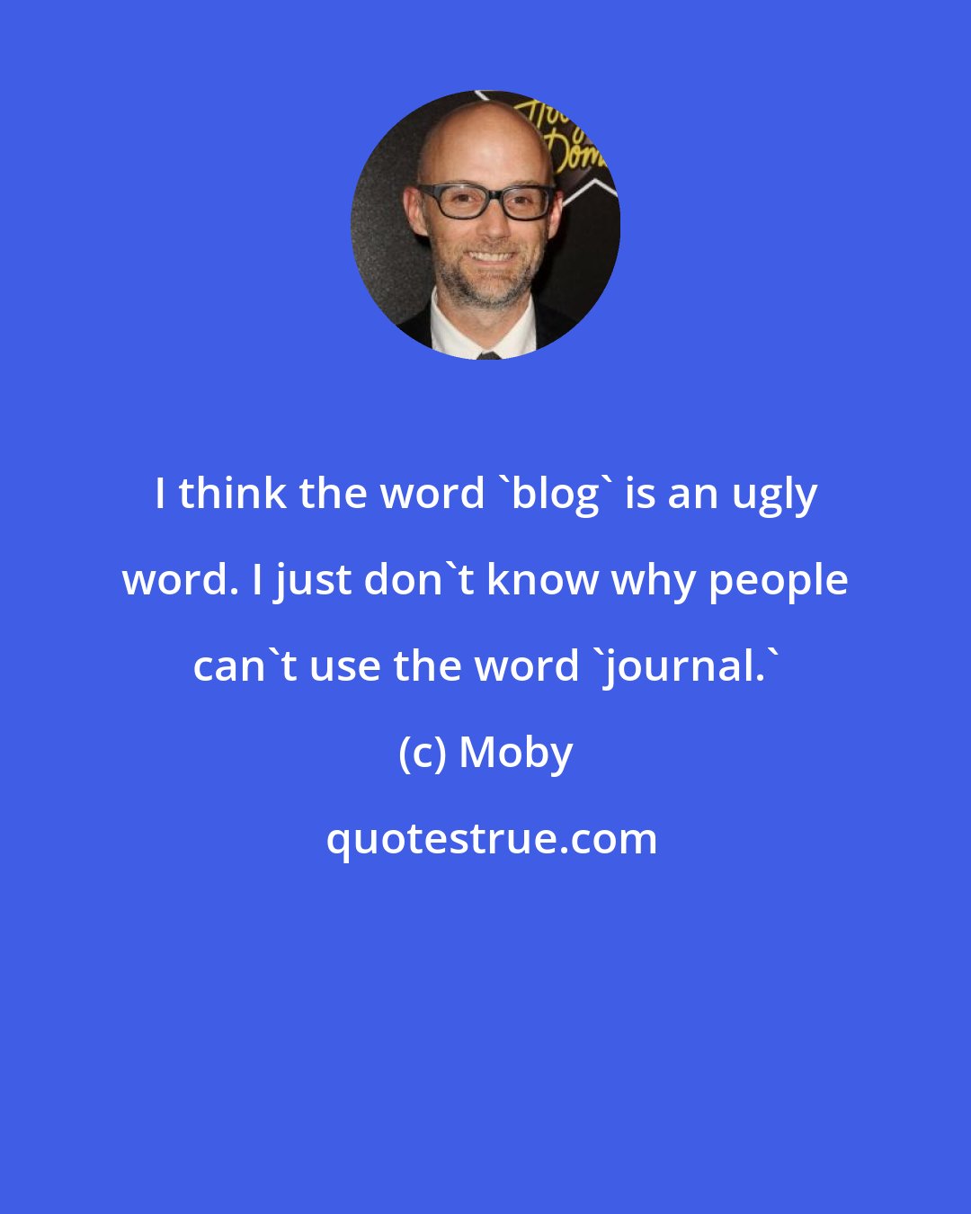 Moby: I think the word 'blog' is an ugly word. I just don't know why people can't use the word 'journal.'