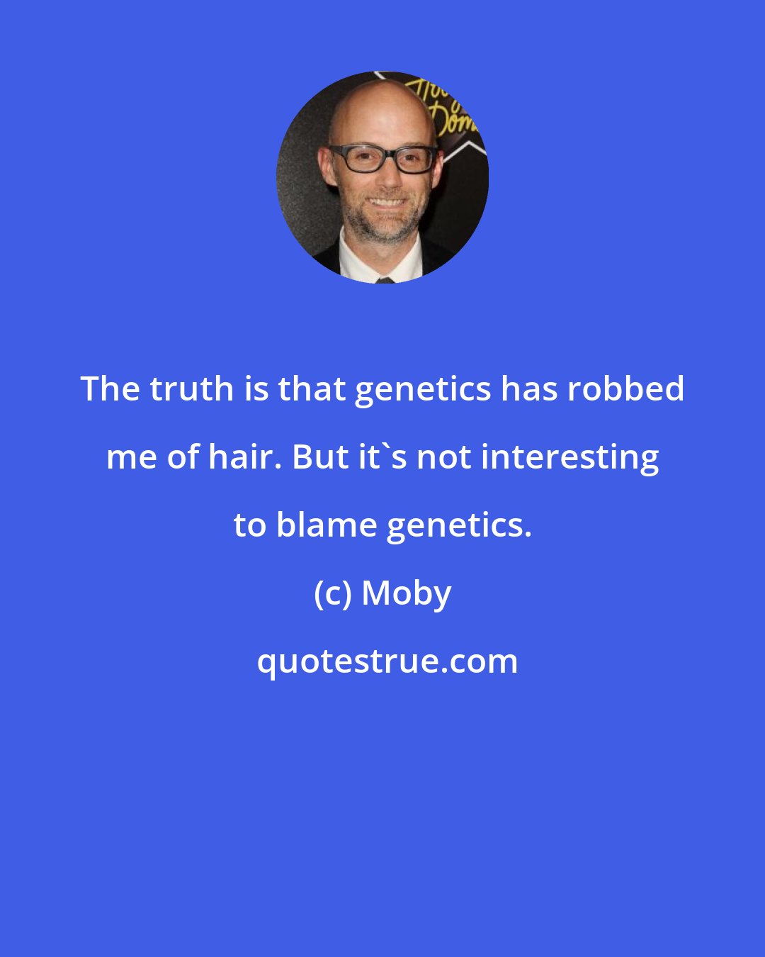 Moby: The truth is that genetics has robbed me of hair. But it's not interesting to blame genetics.