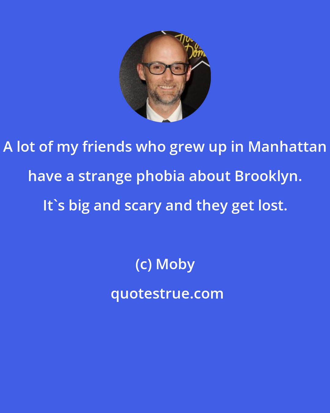 Moby: A lot of my friends who grew up in Manhattan have a strange phobia about Brooklyn. It's big and scary and they get lost.