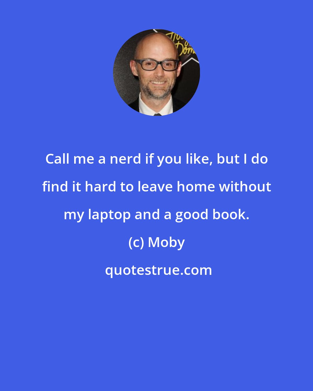 Moby: Call me a nerd if you like, but I do find it hard to leave home without my laptop and a good book.