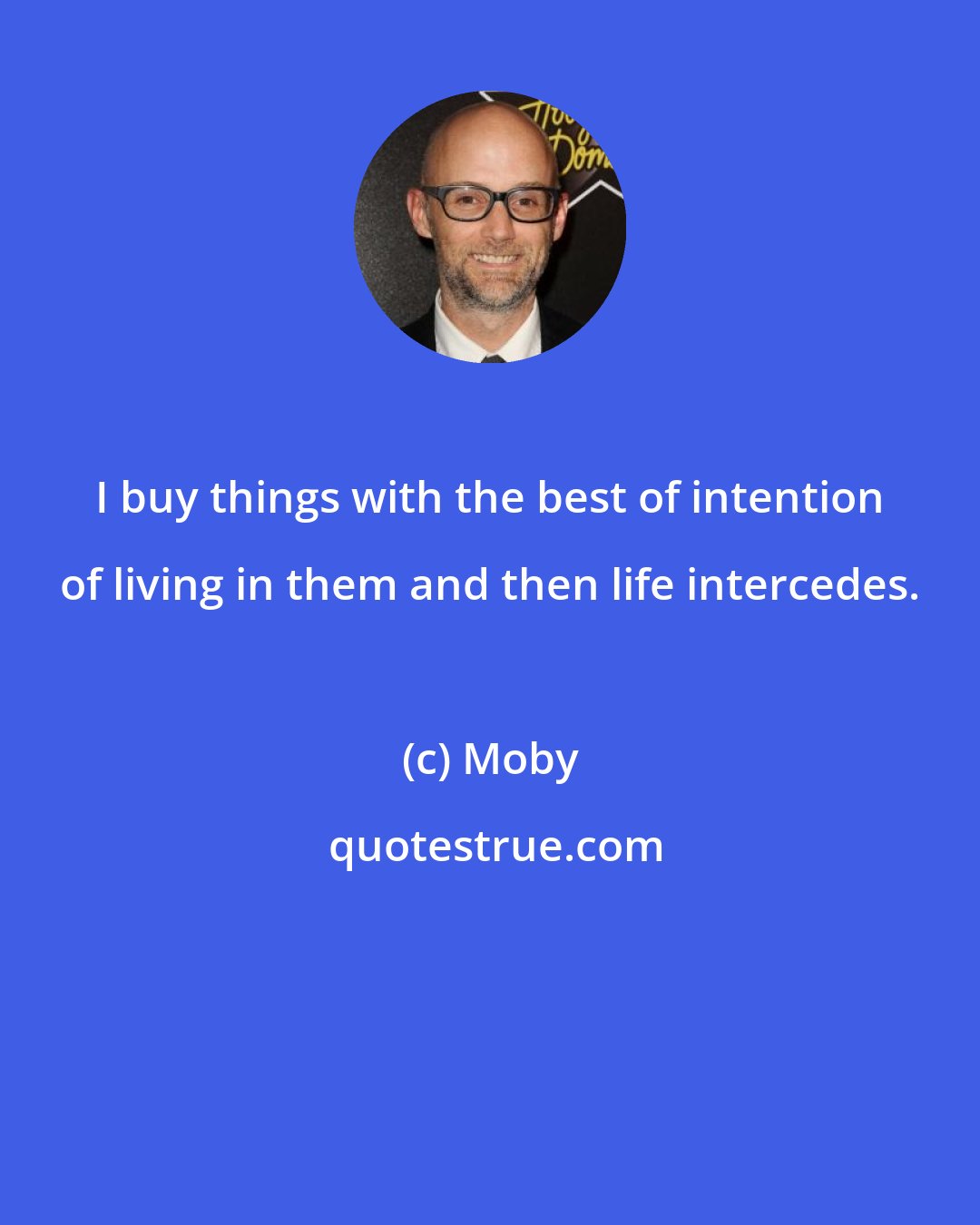 Moby: I buy things with the best of intention of living in them and then life intercedes.