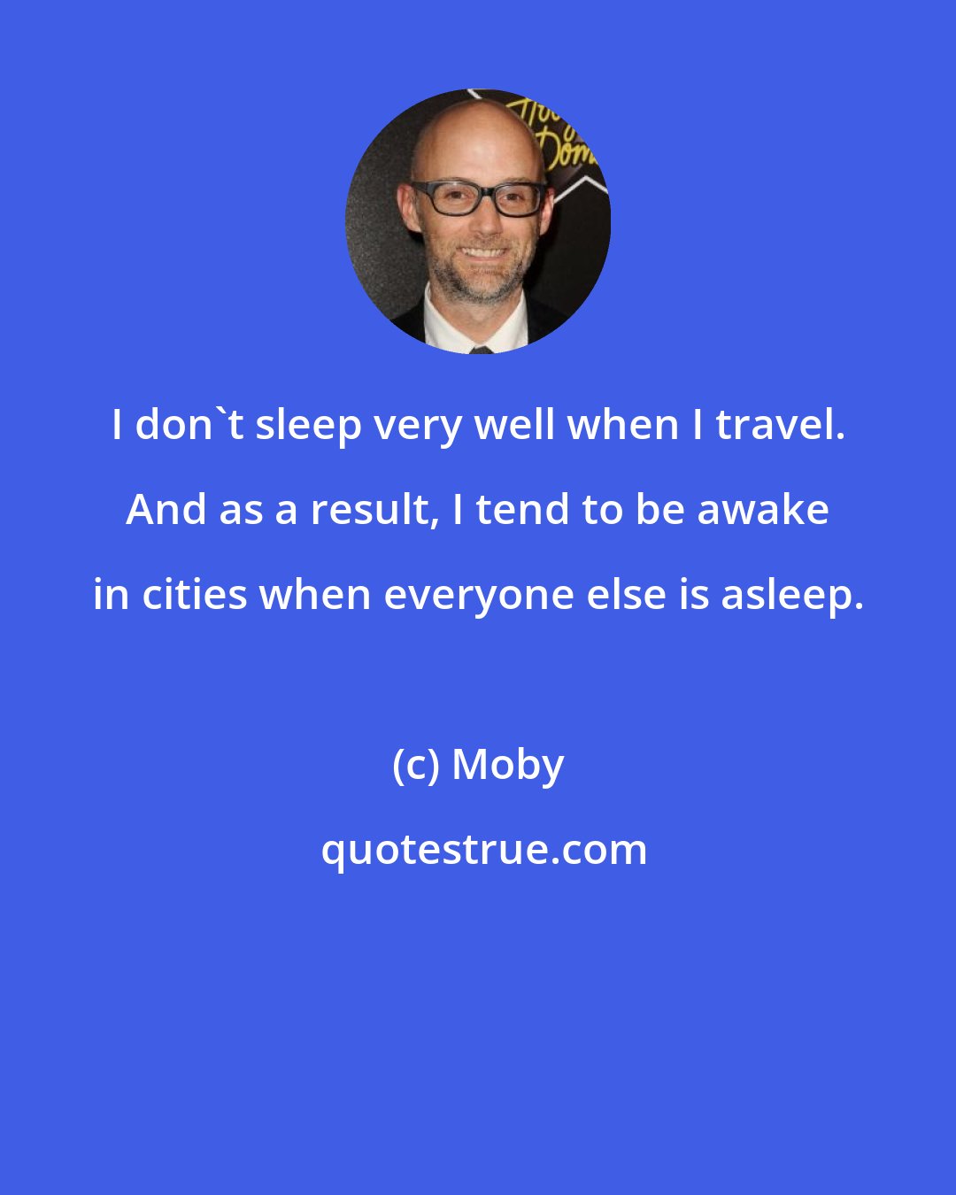 Moby: I don't sleep very well when I travel. And as a result, I tend to be awake in cities when everyone else is asleep.