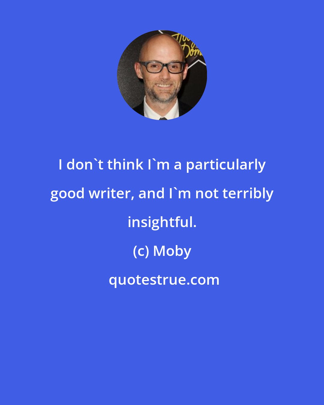 Moby: I don't think I'm a particularly good writer, and I'm not terribly insightful.