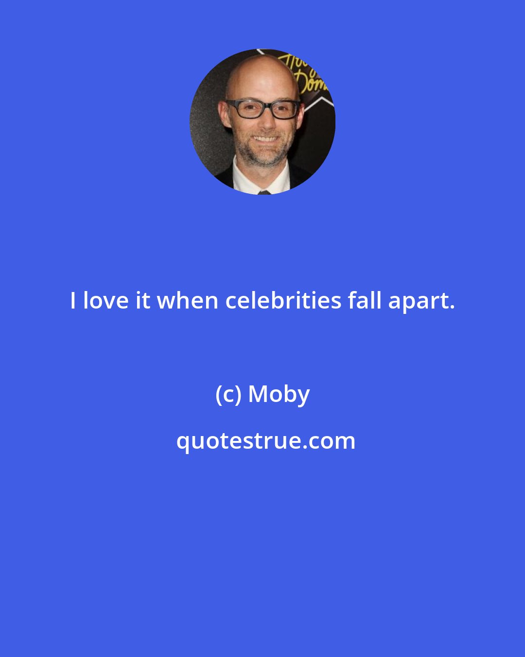 Moby: I love it when celebrities fall apart.