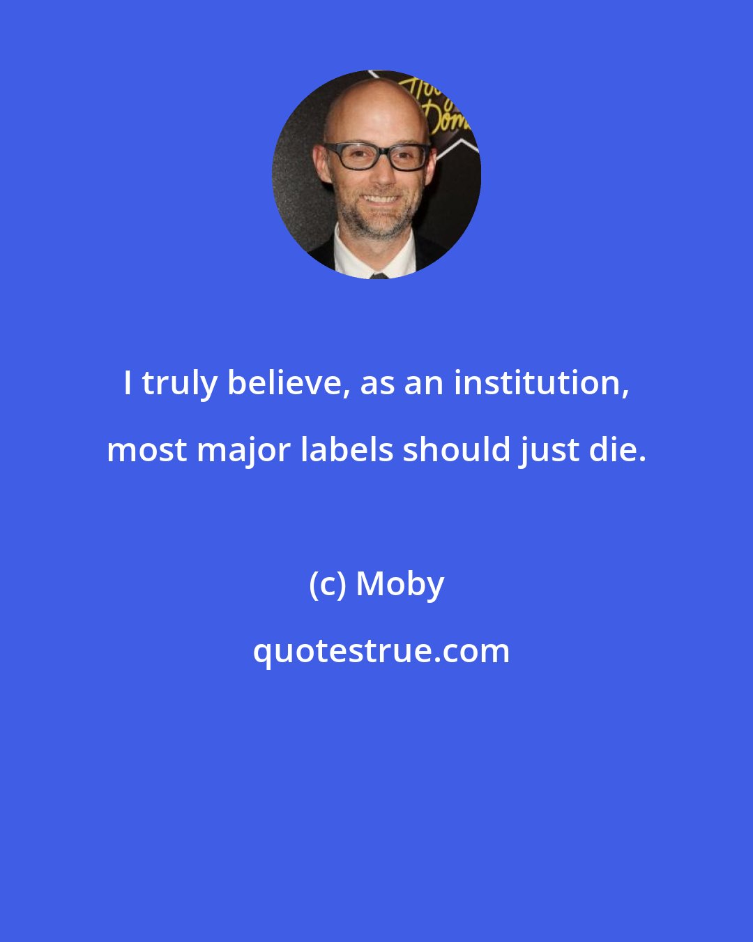 Moby: I truly believe, as an institution, most major labels should just die.