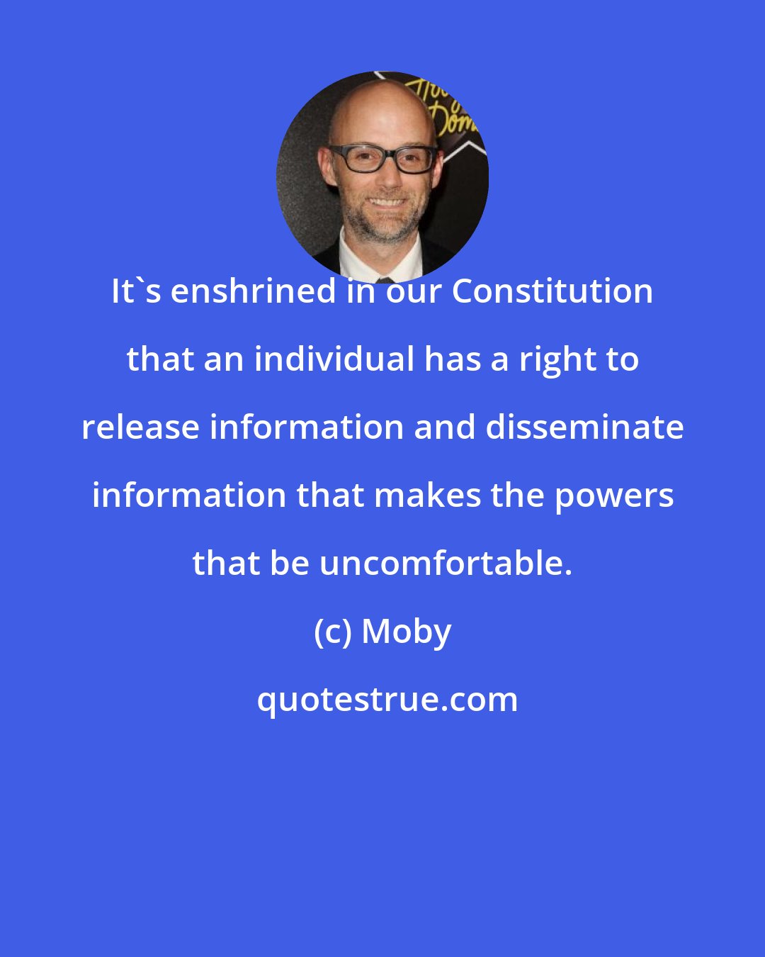 Moby: It's enshrined in our Constitution that an individual has a right to release information and disseminate information that makes the powers that be uncomfortable.