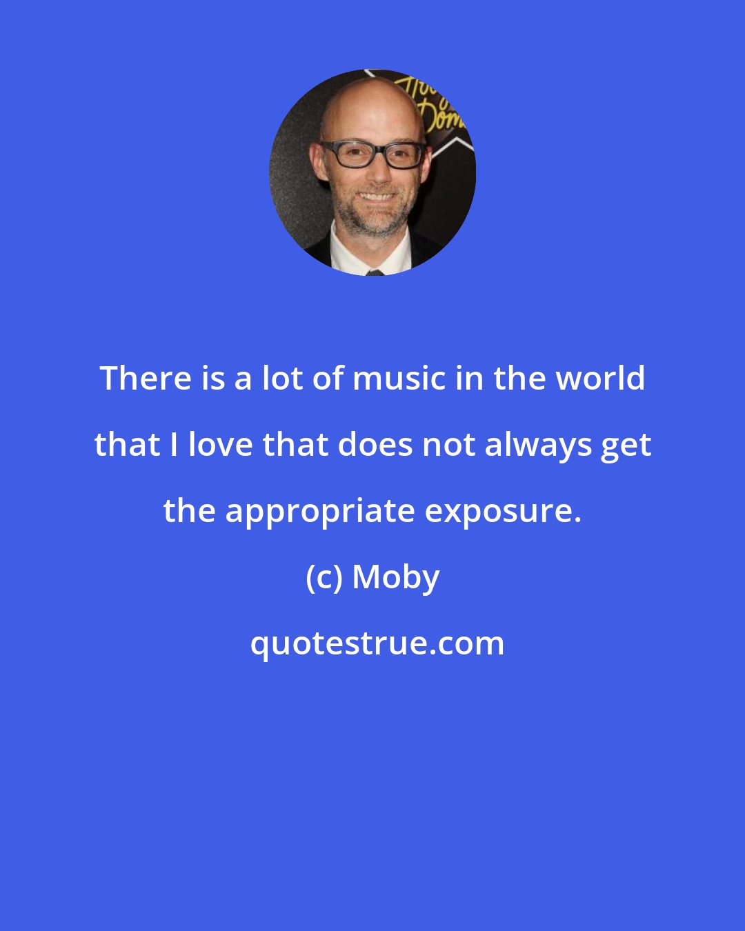 Moby: There is a lot of music in the world that I love that does not always get the appropriate exposure.