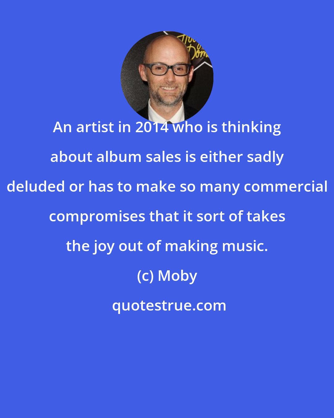 Moby: An artist in 2014 who is thinking about album sales is either sadly deluded or has to make so many commercial compromises that it sort of takes the joy out of making music.