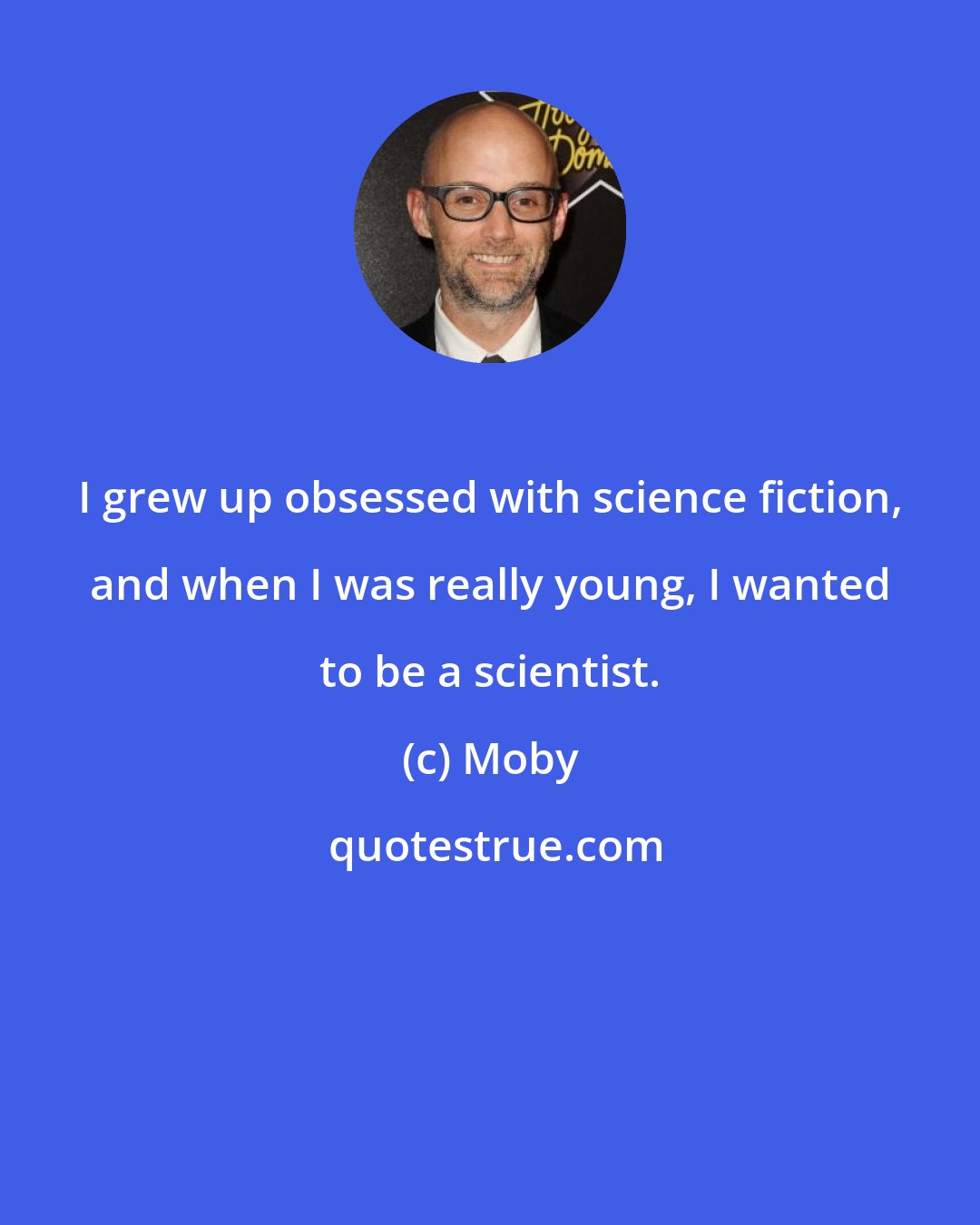 Moby: I grew up obsessed with science fiction, and when I was really young, I wanted to be a scientist.