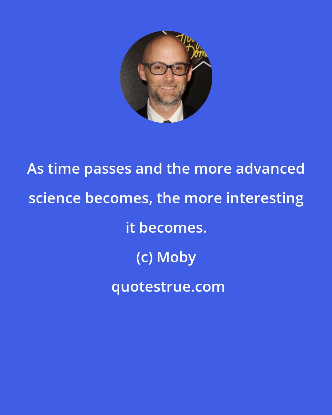 Moby: As time passes and the more advanced science becomes, the more interesting it becomes.