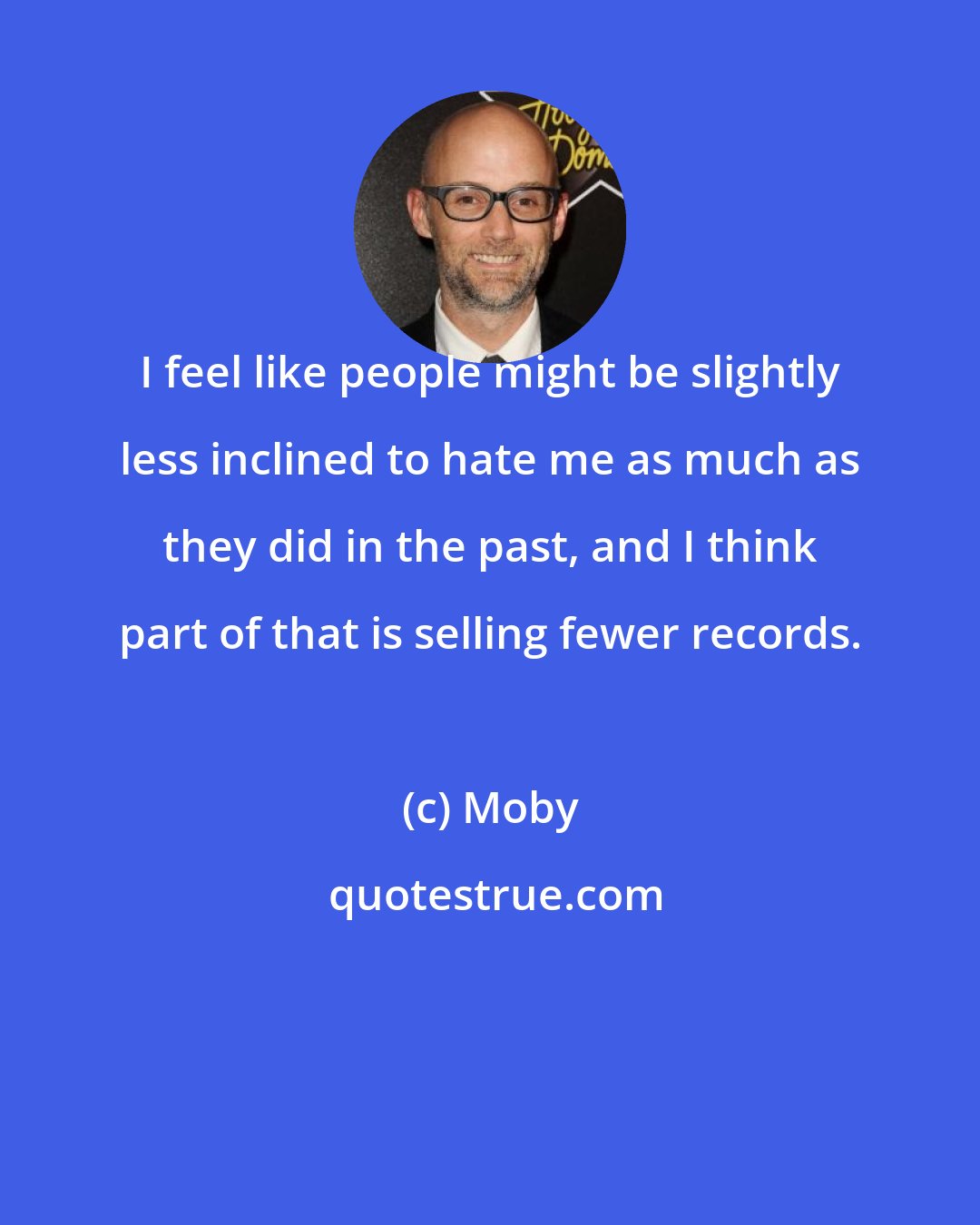 Moby: I feel like people might be slightly less inclined to hate me as much as they did in the past, and I think part of that is selling fewer records.