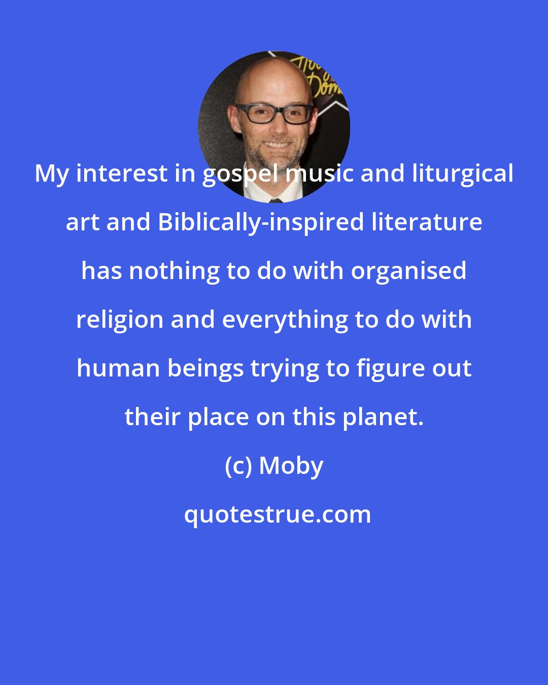 Moby: My interest in gospel music and liturgical art and Biblically-inspired literature has nothing to do with organised religion and everything to do with human beings trying to figure out their place on this planet.